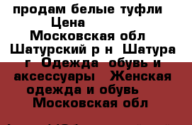 продам белые туфли › Цена ­ 2 000 - Московская обл., Шатурский р-н, Шатура г. Одежда, обувь и аксессуары » Женская одежда и обувь   . Московская обл.